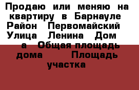 Продаю  или  меняю  на  квартиру  в  Барнауле › Район ­ Первомайский › Улица ­ Ленина › Дом ­ 11 а › Общая площадь дома ­ 54 › Площадь участка ­ 13 › Цена ­ 1 600 000 - Алтайский край, Первомайский р-н, Первомайское с. Недвижимость » Дома, коттеджи, дачи продажа   . Алтайский край